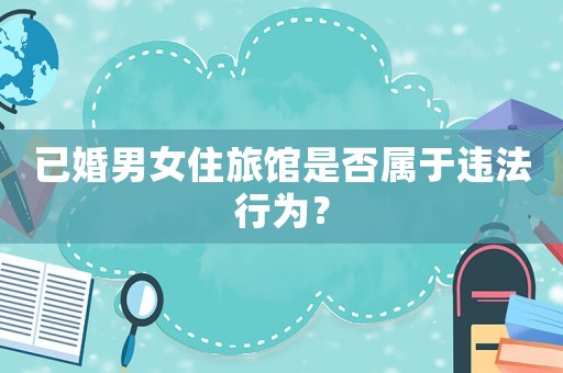 已婚男女住旅館是否屬于違法行為？