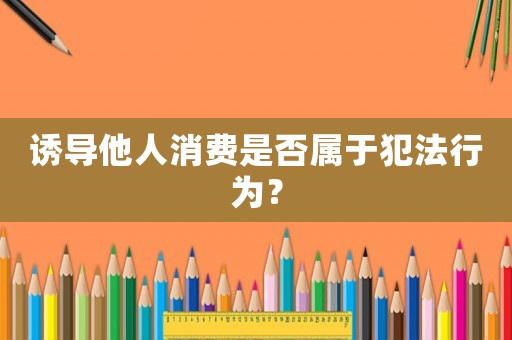 誘導他人消費是否屬于犯法行為？