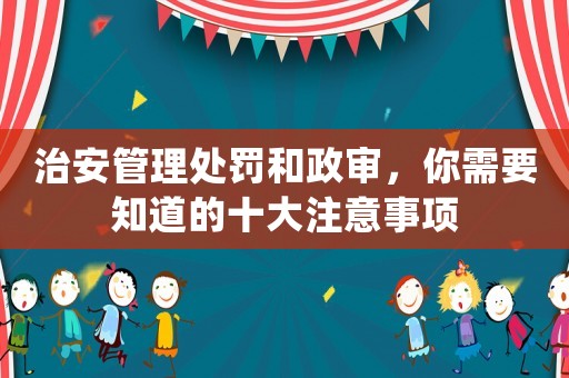 治安管理處罰和政審，你需要知道的十大注意事項(xiàng)