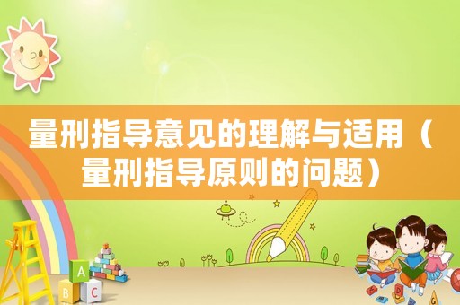 量刑指導(dǎo)意見(jiàn)的理解與適用（量刑指導(dǎo)原則的問(wèn)題）