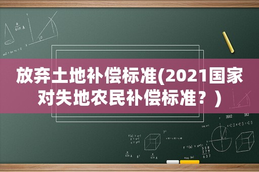 放棄土地補(bǔ)償標(biāo)準(zhǔn)(2021國(guó)家對(duì)失地農(nóng)民補(bǔ)償標(biāo)準(zhǔn)？)