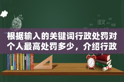 根據(jù)輸入的關(guān)鍵詞行政處罰對(duì)個(gè)人最高處罰多少，介紹行政處罰的驚人真相
