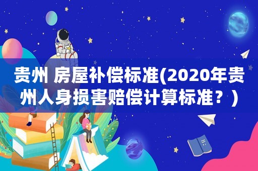 貴州 房屋補(bǔ)償標(biāo)準(zhǔn)(2020年貴州人身損害賠償計(jì)算標(biāo)準(zhǔn)？)