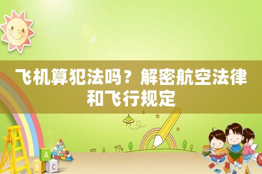 飛機(jī)算犯法嗎？解密航空法律和飛行規(guī)定