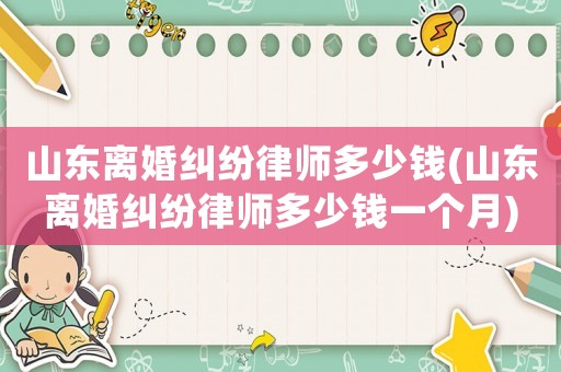 山東離婚糾紛律師多少錢(山東離婚糾紛律師多少錢一個(gè)月)