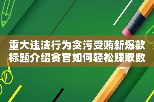 重大違法行為貪污受賄新爆款標題介紹貪官如何輕松賺取數(shù)百萬巨款，你不得不知道的貪污受賄內(nèi)幕