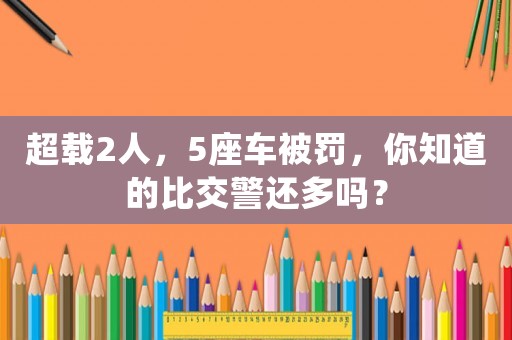 超載2人，5座車(chē)被罰，你知道的比交警還多嗎？