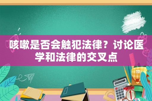 咳嗽是否會(huì)觸犯法律？討論醫(yī)學(xué)和法律的交叉點(diǎn)