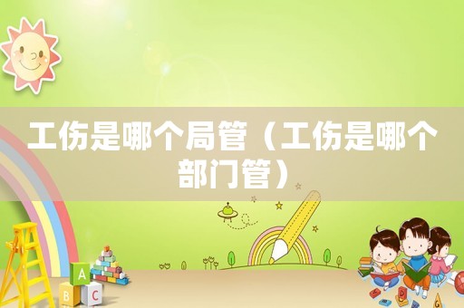 工傷是哪個(gè)局管（工傷是哪個(gè)部門(mén)管）