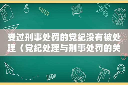 受過(guò)刑事處罰的黨紀(jì)沒(méi)有被處理（黨紀(jì)處理與刑事處罰的關(guān)系）