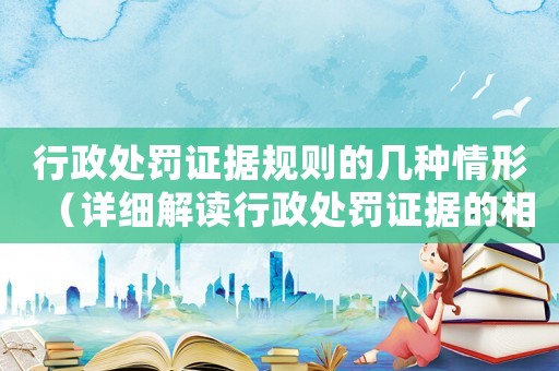 行政處罰證據(jù)規(guī)則的幾種情形（詳細(xì)解讀行政處罰證據(jù)的相關(guān)規(guī)則）