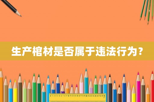 生產(chǎn)棺材是否屬于違法行為？