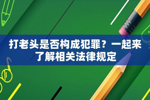 打老頭是否構成犯罪？一起來了解相關法律規(guī)定