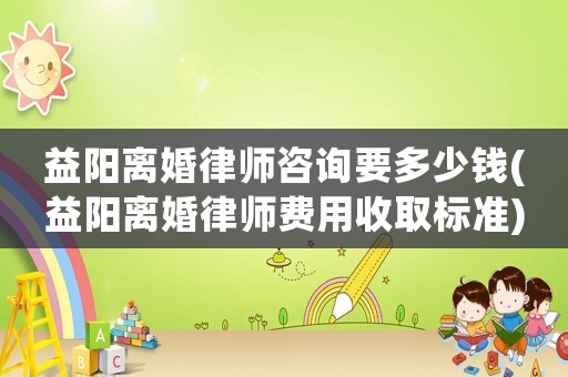 益陽離婚律師咨詢要多少錢(益陽離婚律師費(fèi)用收取標(biāo)準(zhǔn))