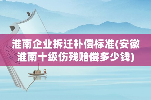 淮南企業(yè)拆遷補償標準(安徽淮南十級傷殘賠償多少錢)