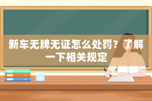 新車無牌無證怎么處罰？了解一下相關(guān)規(guī)定