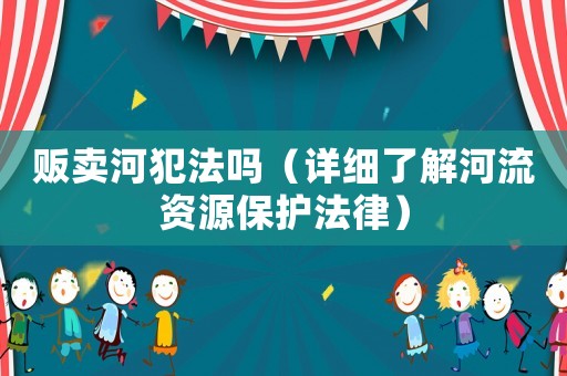 販賣河犯法嗎（詳細(xì)了解河流資源保護(hù)法律）