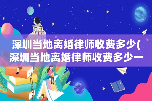 深圳當(dāng)?shù)仉x婚律師收費(fèi)多少(深圳當(dāng)?shù)仉x婚律師收費(fèi)多少一個(gè)月)