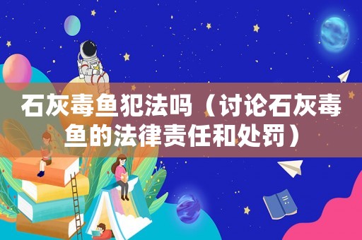 石灰毒魚犯法嗎（討論石灰毒魚的法律責(zé)任和處罰）