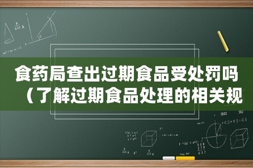 食藥局查出過(guò)期食品受處罰嗎（了解過(guò)期食品處理的相關(guān)規(guī)定）
