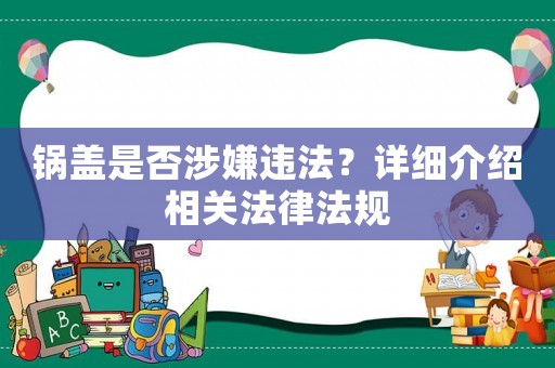 鍋蓋是否涉嫌違法？詳細(xì)介紹相關(guān)法律法規(guī)