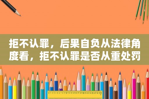 拒不認(rèn)罪，后果自負(fù)從法律角度看，拒不認(rèn)罪是否從重處罰？