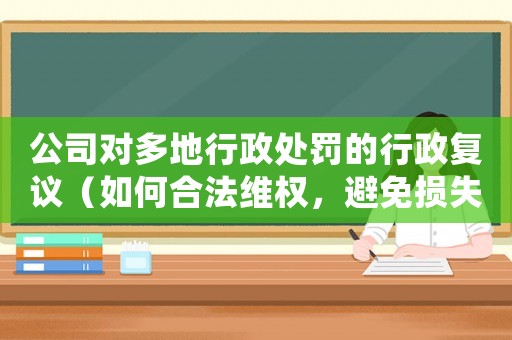 公司對(duì)多地行政處罰的行政復(fù)議（如何合法維權(quán)，避免損失擴(kuò)大化）