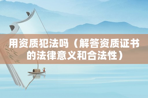 用資質(zhì)犯法嗎（解答資質(zhì)證書(shū)的法律意義和合法性）