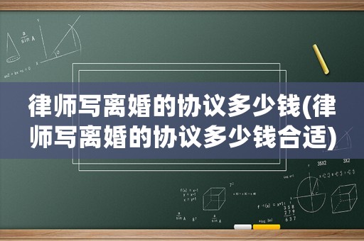 律師寫離婚的協(xié)議多少錢(律師寫離婚的協(xié)議多少錢合適)