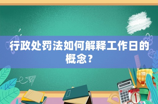 行政處罰法如何解釋工作日的概念？