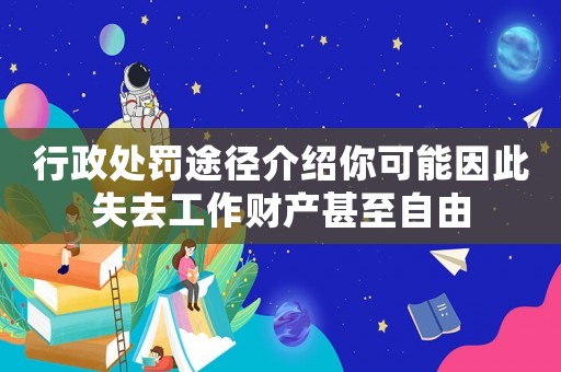 行政處罰途徑介紹你可能因此失去工作財(cái)產(chǎn)甚至自由