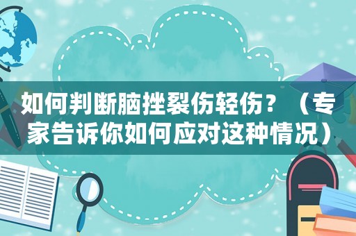 如何判斷腦挫裂傷輕傷？（專家告訴你如何應(yīng)對這種情況）