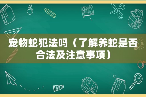 寵物蛇犯法嗎（了解養(yǎng)蛇是否合法及注意事項(xiàng)）