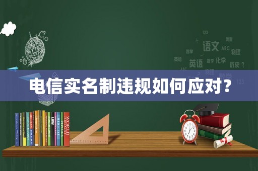 電信實名制違規(guī)如何應(yīng)對？
