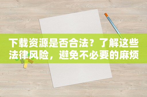 下載資源是否合法？了解這些法律風險，避免不必要的麻煩