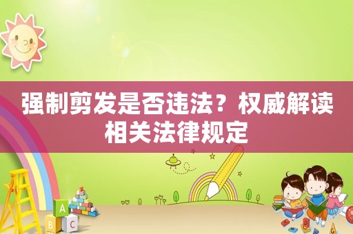強制剪發(fā)是否違法？權(quán)威解讀相關(guān)法律規(guī)定