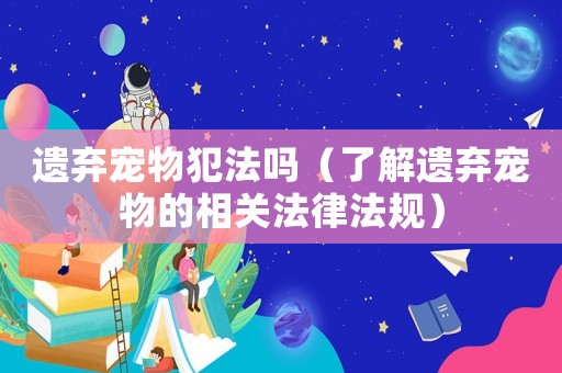 遺棄寵物犯法嗎（了解遺棄寵物的相關(guān)法律法規(guī)）