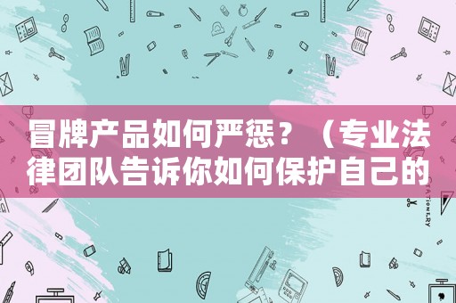 冒牌產(chǎn)品如何嚴懲？（專業(yè)法律團隊告訴你如何保護自己的知識產(chǎn)權(quán)）