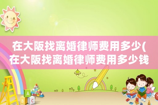 在大阪找離婚律師費(fèi)用多少(在大阪找離婚律師費(fèi)用多少錢)