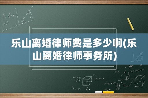 樂山離婚律師費是多少啊(樂山離婚律師事務所)