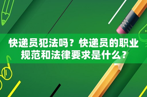 快遞員犯法嗎？快遞員的職業(yè)規(guī)范和法律要求是什么？
