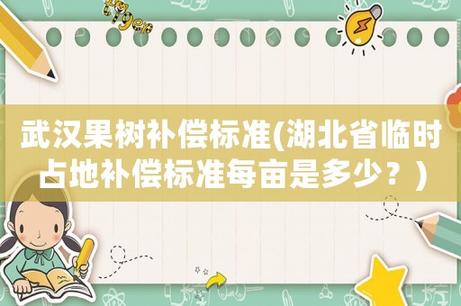 武漢果樹(shù)補(bǔ)償標(biāo)準(zhǔn)(湖北省臨時(shí)占地補(bǔ)償標(biāo)準(zhǔn)每畝是多少？)
