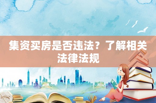 集資買房是否違法？了解相關法律法規(guī)
