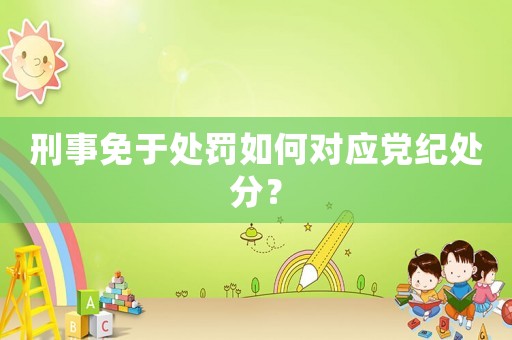 刑事免于處罰如何對(duì)應(yīng)黨紀(jì)處分？