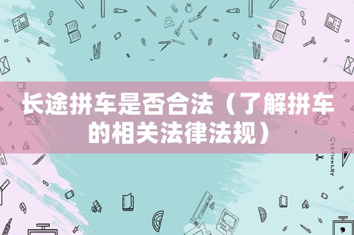 長途拼車是否合法（了解拼車的相關法律法規(guī)）