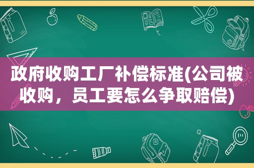 政府收購工廠補(bǔ)償標(biāo)準(zhǔn)(公司被收購，員工要怎么爭取賠償)