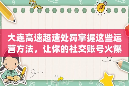 大連高速超速處罰掌握這些運(yùn)營方法，讓你的社交賬號(hào)火爆全網(wǎng)