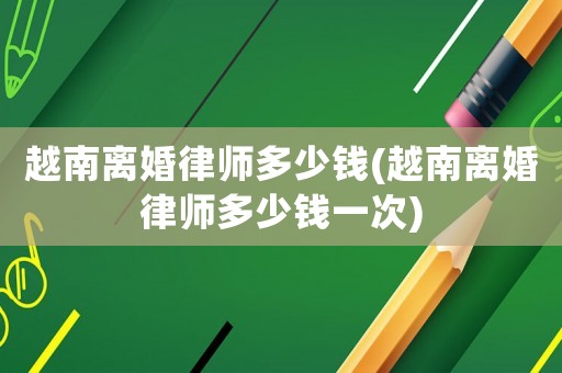 越南離婚律師多少錢(越南離婚律師多少錢一次)