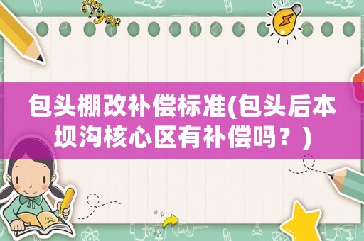 包頭棚改補(bǔ)償標(biāo)準(zhǔn)(包頭后本壩溝核心區(qū)有補(bǔ)償嗎？)