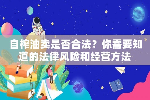 自榨油賣是否合法？你需要知道的法律風(fēng)險和經(jīng)營方法